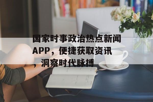 国家时事政治热点新闻APP，便捷获取资讯，洞察时代脉搏