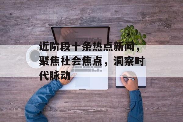 近阶段十条热点新闻，聚焦社会焦点，洞察时代脉动