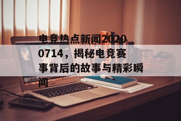 电竞热点新闻20200714,揭秘电竞赛事背后的故事与精彩瞬间 电竞热点新闻20200714,揭秘电竞赛事背后的故事与精彩瞬间