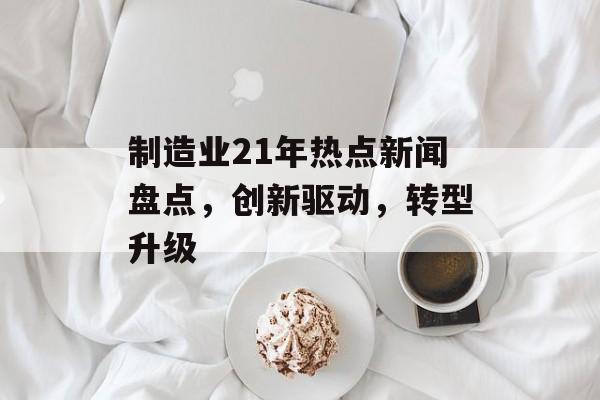 制造业21年热点新闻盘点,创新驱动,转型升级 制造业21年热点新闻盘点,创新驱动,转型升级