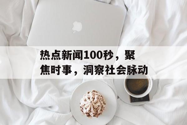 热点新闻100秒，聚焦时事，洞察社会脉动