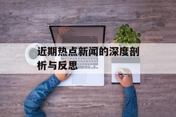 近期热点新闻的深度剖析与反思