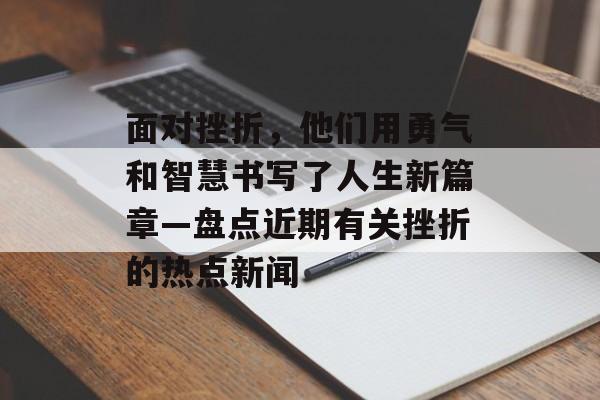 面对挫折，他们用勇气和智慧书写了人生新篇章—盘点近期有关挫折的热点新闻