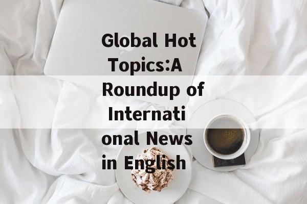 Global Hot Topics:A Roundup of International News in English