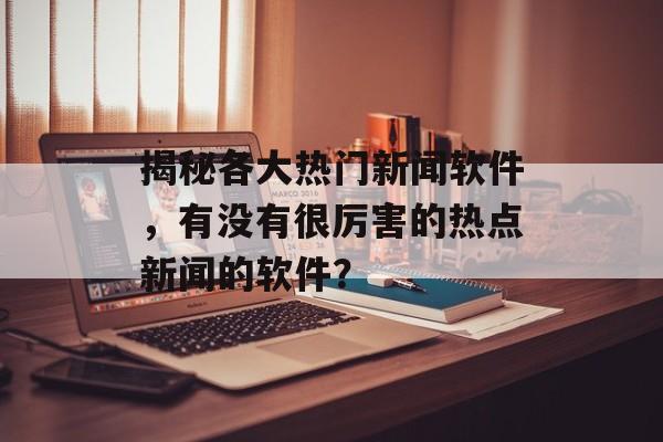 揭秘各大热门新闻软件，有没有很厉害的热点新闻的软件？