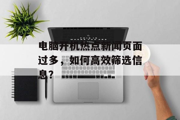 电脑开机热点新闻页面过多，如何高效筛选信息？