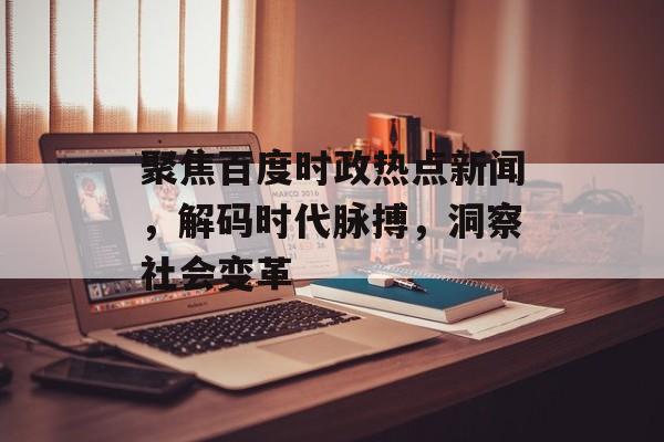 聚焦百度时政热点新闻，解码时代脉搏，洞察社会变革