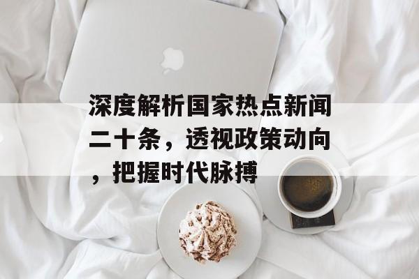 深度解析国家热点新闻二十条，透视政策动向，把握时代脉搏