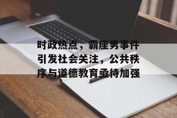 时政热点,霸座男事件引发社会关注,公共秩序与道德教育亟待加强 时政热点,霸座男事件引发社会关注,公共秩序与道德教育亟待加强