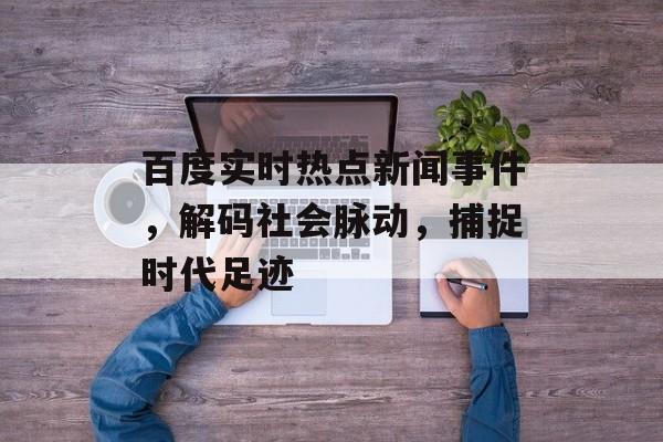 百度实时热点新闻事件,解码社会脉动,捕捉时代足迹 百度实时热点新闻事件,解码社会脉动,捕捉时代足迹