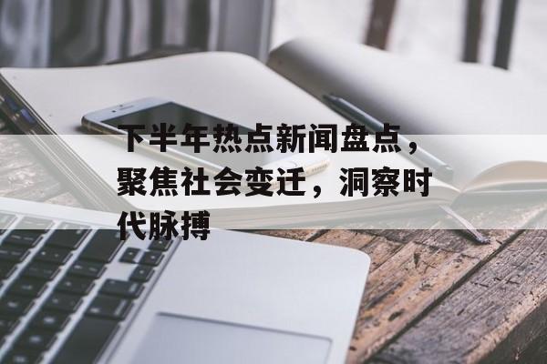 下半年热点新闻盘点,聚焦社会变迁,洞察时代脉搏 下半年热点新闻盘点,聚焦社会变迁,洞察时代脉搏