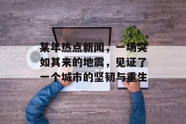 某年热点新闻,一场突如其来的地震,见证了一个城市的坚韧与重生 某年热点新闻,一场突如其来的地震,见证了一个城市的坚韧与重生