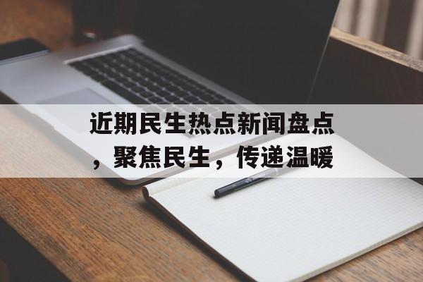 近期民生热点新闻盘点,聚焦民生,传递温暖 近期民生热点新闻盘点,聚焦民生,传递温暖