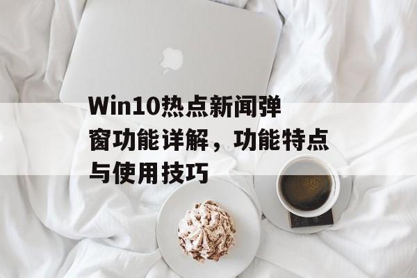 Win10热点新闻弹窗功能详解，功能特点与使用技巧