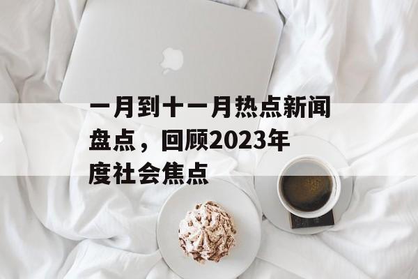 一月到十一月热点新闻盘点，回顾2023年度社会焦点