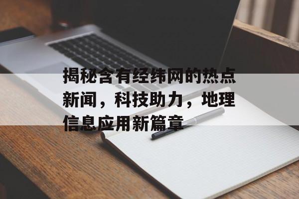 揭秘含有经纬网的热点新闻,科技助力,地理信息应用新篇章 揭秘含有经纬网的热点新闻,科技助力,地理信息应用新篇章