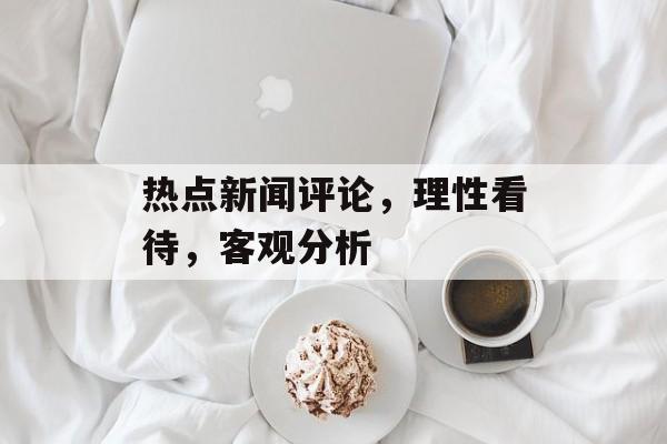 热点新闻评论,理性看待,客观分析 热点新闻评论,理性看待,客观分析