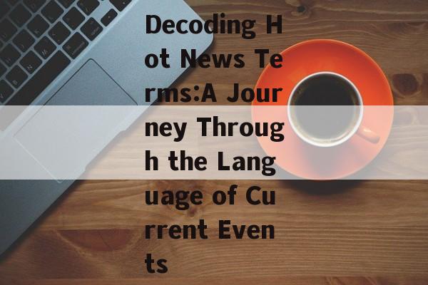 Decoding Hot News Terms:A Journey Through the Language of Current Events Decoding Hot News Terms:A Journey Through the Language of Current Events