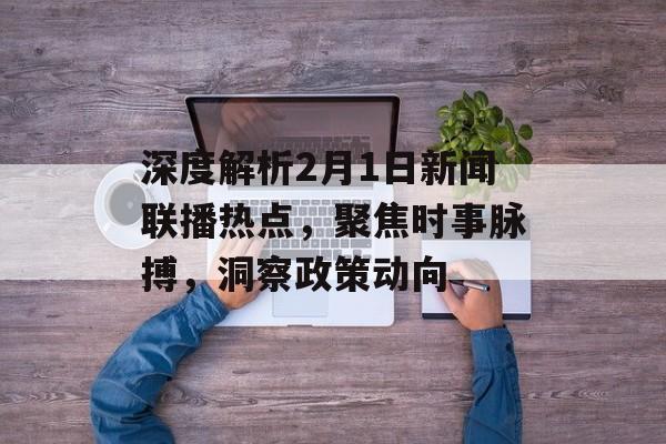 深度解析2月1日新闻联播热点，聚焦时事脉搏，洞察政策动向