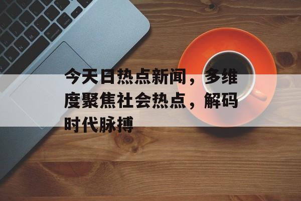 今天日热点新闻，多维度聚焦社会热点，解码时代脉搏