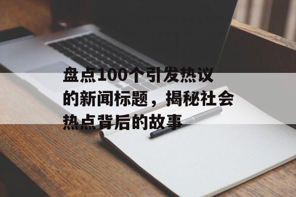 盘点100个引发热议的新闻标题,揭秘社会热点背后的故事 盘点100个引发热议的新闻标题,揭秘社会热点背后的故事