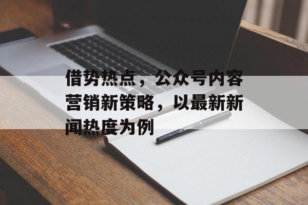 借势热点，公众号内容营销新策略，以最新新闻热度为例