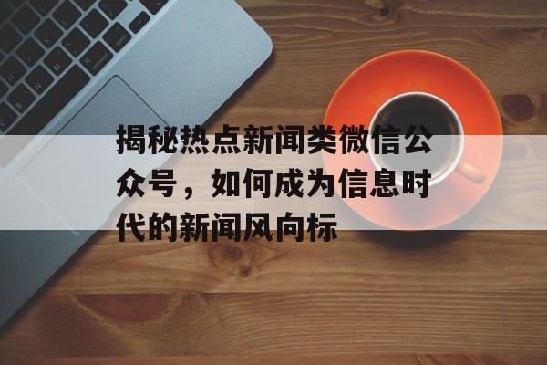 揭秘热点新闻类微信公众号，如何成为信息时代的新闻风向标