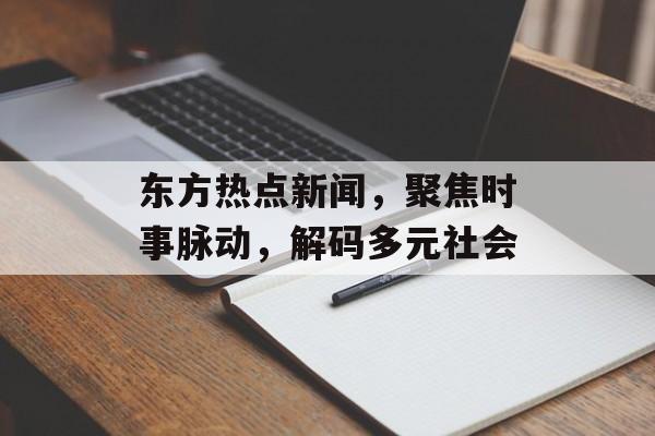 东方热点新闻，聚焦时事脉动，解码多元社会