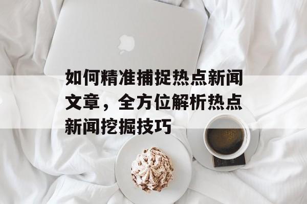 如何精准捕捉热点新闻文章,全方位解析热点新闻挖掘技巧 如何精准捕捉热点新闻文章,全方位解析热点新闻挖掘技巧