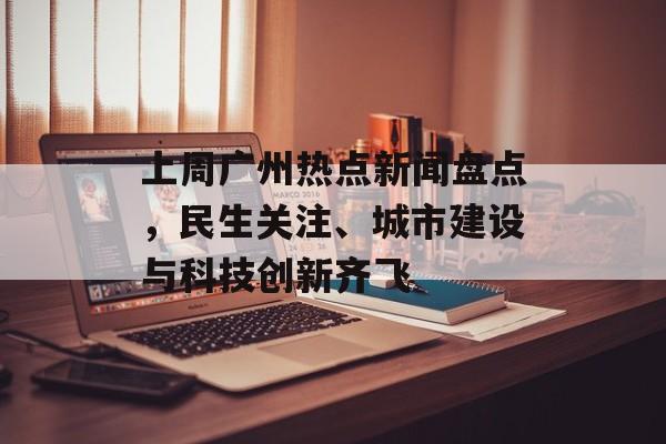 上周广州热点新闻盘点,民生关注、城市建设与科技创新齐飞 上周广州热点新闻盘点,民生关注、城市建设与科技创新齐飞