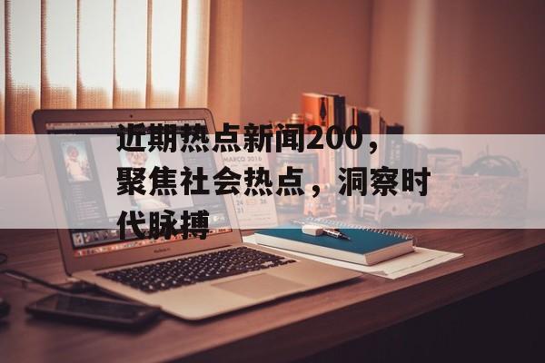近期热点新闻200,聚焦社会热点,洞察时代脉搏 近期热点新闻200,聚焦社会热点,洞察时代脉搏