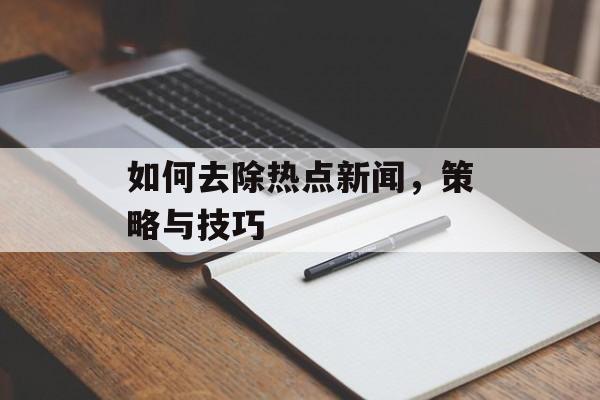 如何去除热点新闻，策略与技巧
