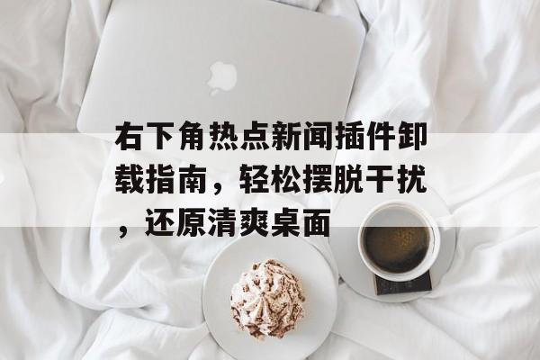 右下角热点新闻插件卸载指南,轻松摆脱干扰,还原清爽桌面 右下角热点新闻插件卸载指南,轻松摆脱干扰,还原清爽桌面