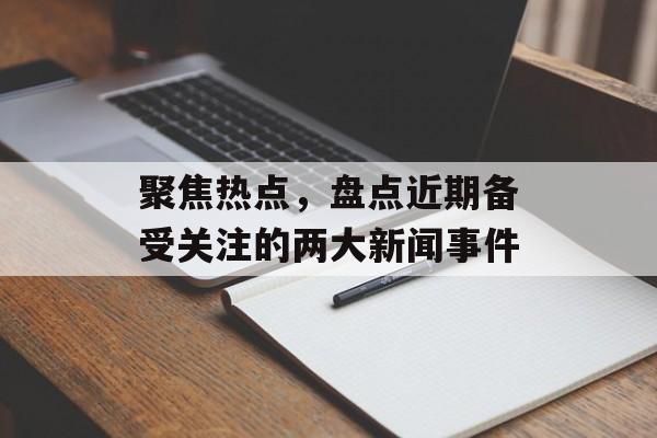 聚焦热点，盘点近期备受关注的两大新闻事件