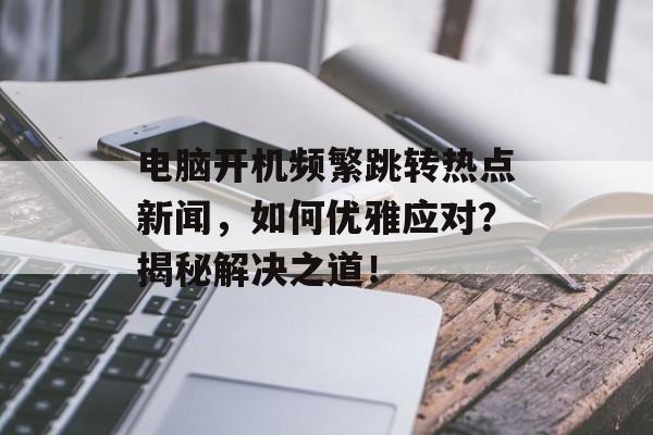 电脑开机频繁跳转热点新闻，如何优雅应对？揭秘解决之道！