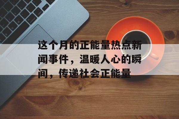这个月的正能量热点新闻事件,温暖人心的瞬间,传递社会正能量 这个月的正能量热点新闻事件,温暖人心的瞬间,传递社会正能量