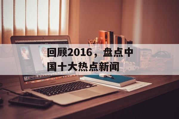 回顾2016,盘点中国十大热点新闻 回顾2016,盘点中国十大热点新闻