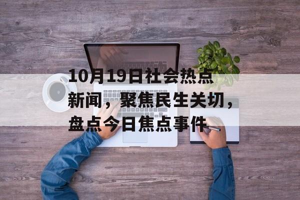 10月19日社会热点新闻,聚焦民生关切,盘点今日焦点事件 10月19日社会热点新闻,聚焦民生关切,盘点今日焦点事件