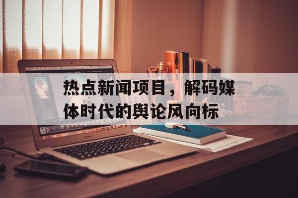 热点新闻项目,解码媒体时代的舆论风向标 热点新闻项目,解码媒体时代的舆论风向标