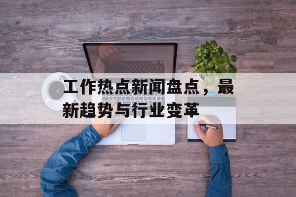 工作热点新闻盘点,最新趋势与行业变革 工作热点新闻盘点,最新趋势与行业变革